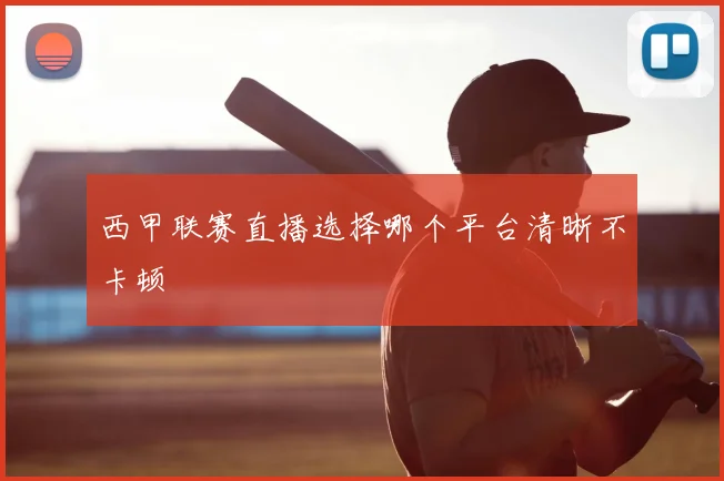 西甲联赛直播选择哪个平台清晰不卡顿