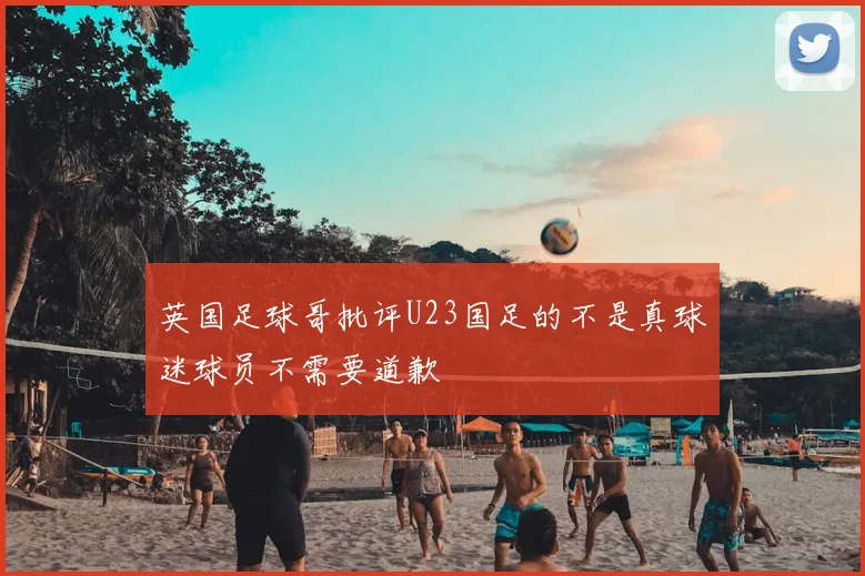 英国足球哥批评U23国足的不是真球迷球员不需要道歉