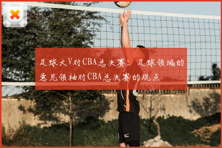 足球大V对CBA总决赛：足球领域的意见领袖对CBA总决赛的观点