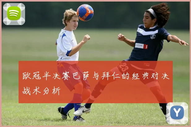 欧冠半决赛巴萨与拜仁的经典对决战术分析