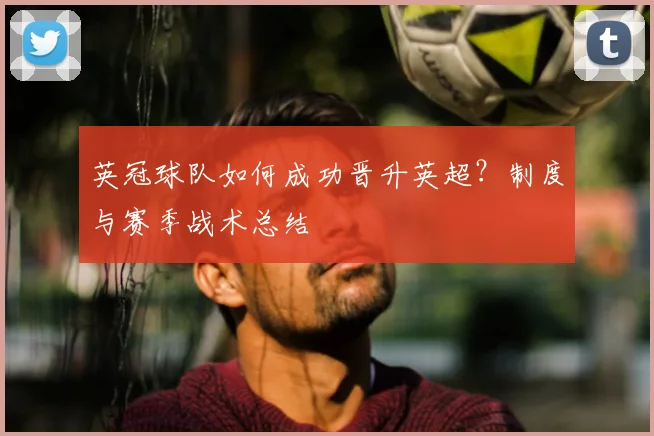 英冠球队如何成功晋升英超?制度与赛季战术总结