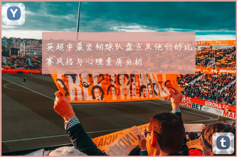 英超中最坚韧球队盘点及他们的比赛风格与心理素质分析