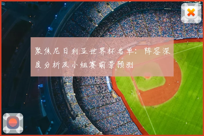聚焦尼日利亚世界杯名单：阵容深度分析及小组赛前景预测