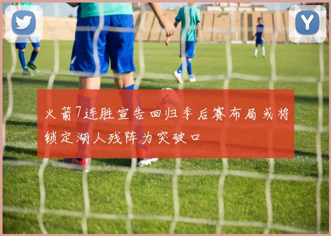火箭7连胜宣告回归季后赛布局或将锁定湖人残阵为突破口