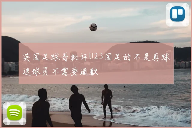 英国足球哥批评U23国足的不是真球迷球员不需要道歉