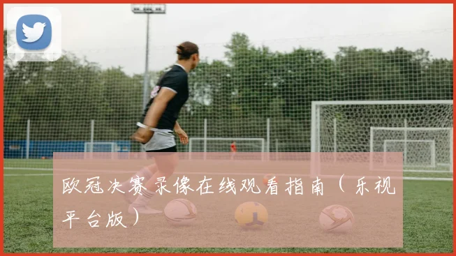 欧冠决赛录像在线观看指南(乐视平台版)