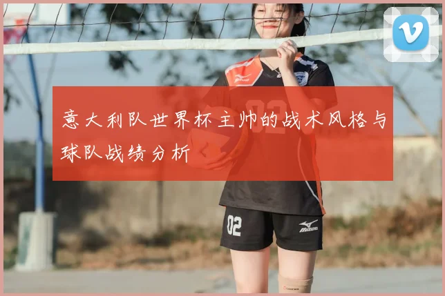意大利队世界杯主帅的战术风格与球队战绩分析